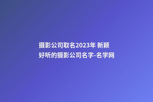 摄影公司取名2023年 新颖好听的摄影公司名字-名学网-第1张-公司起名-玄机派